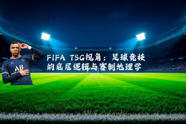 FIFA TSG视角:足球竞技的底层逻辑与赛制地理学