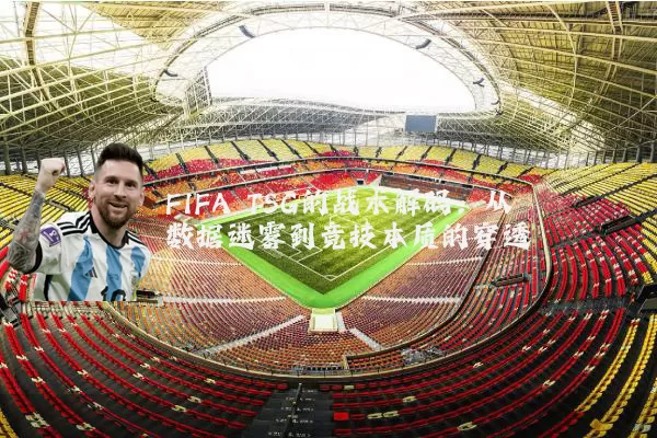 FIFA TSG的战术解码:从数据迷雾到竞技本质的穿透
