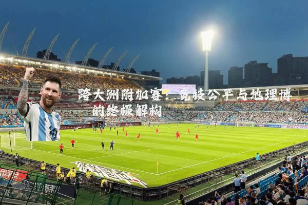 跨大洲附加赛：竞技公平与地理博弈的终极解构