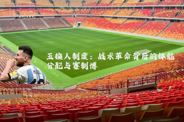 五换人制度：战术革命背后的体能分配与赛制博弈