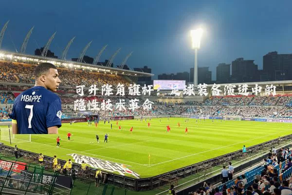 可升降角旗杆：足球装备演进中的隐性技术革命