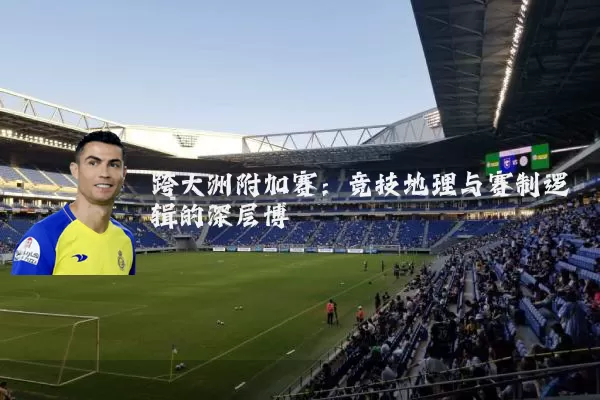 跨大洲附加赛:竞技地理与赛制逻辑的深层博弈