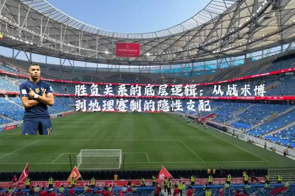 胜负关系的底层逻辑:从战术博弈到地理赛制的隐性支配