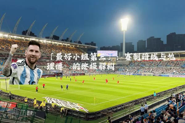 「最好小组第三」:赛制暗线与地理博弈的终极解构